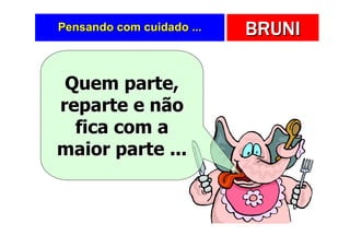 Pensando com cuidado ...   BRUNI

 Quem parte,
reparte e não
  fica com a
maior parte ...
 