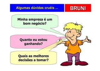 Algumas dúvidas cruéis ...   BRUNI
Minha empresa é um
   bom negócio?



  Quanto eu estou
    ganhando?


 Quais as melhores
 decisões a tomar?
 