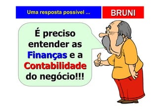 Uma resposta possível ...   BRUNI

   É preciso
 entender as
 Finanças e a
Contabilidade
do negócio!!!
 