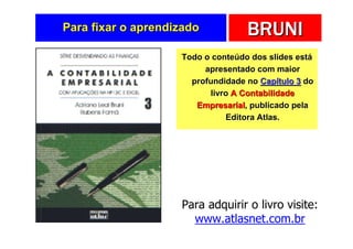 Para fixar o aprendizado           BRUNI
                    Todo o conteúdo dos slides está
                         apresentado com maior
                      profundidade no Capítulo 3 do
                          livro A Contabilidade
                       Empresarial, publicado pela
                              Editora Atlas.




                    Para adquirir o livro visite:
                      www.atlasnet.com.br
 
