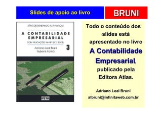 Slides de apoio ao livro            BRUNI
                      Todo o conteúdo dos
                           slides está
                       apresentado no livro
                       A Contabilidade
                        Empresarial,
                           publicado pela
                           Editora Atlas.

                           Adriano Leal Bruni
                       albruni@infinitaweb.com.br
 