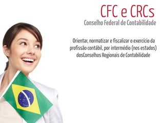 CFC de Contabilidade
        Conselho Federal
                         e CRCs
 Orientar, normatizar e fiscalizar o exercício da
profissão contábil, por intermédio (nos estados)
    dosConselhos Regionais de Contabilidade
 