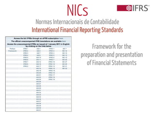 NICs
  Normas Internacionais de Contabilidade
International Financial Reporting Standards

                             Framework for the
                       preparation and presentation
                          of Financial Statements
 