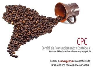 CPC
Comitê de Pronunciamentos Contábeis
     As normas IFRS estão sendo atualmente adaptadas pelo CPC



      buscar a convergência da contabilidade
       brasileira aos padrões internacionais
 