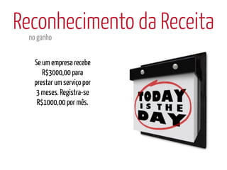 Reconhecimento da Receita
 no ganho


  Se um empresa recebe
     R$3000,00 para
  prestar um serviço por
   3 meses. Registra-se
   R$1000,00 por mês.
 