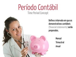 Período Contábil
   Time Period Concept

                         Define o intervalo em que os
                         demonstrativos contábeis
                         (financial statements) serão
                         preparados.

                                 Mensal
                                 Trimestral
                                 Anual
 