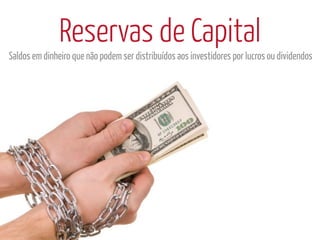Reservas de Capital
Saldos em dinheiro que não podem ser distribuídos aos investidores por lucros ou dividendos
 