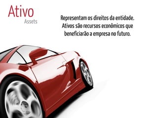 Ativo
   Assets
            Representam os direitos da entidade.
             Ativos são recursos econômicos que
              beneficiarão a empresa no futuro.
 