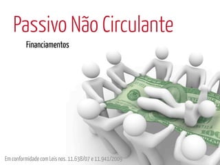 Passivo Não Circulante
         Financiamentos




Em conformidade com Leis nos. 11.638/07 e 11.941/2009
 
