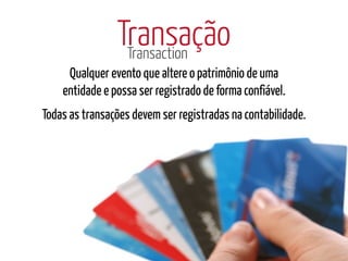 Transação
                 Transaction
     Qualquer evento que altere o patrimônio de uma
    entidade e possa ser registrado de forma confiável.
Todas as transações devem ser registradas na contabilidade.
 
