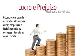 Lucro e Prejuízo and Net Loss
                           Net Income
O Lucro ocorre quando
as receitas são maiores
que as despesas e o
Prejuízo quando as
despesas são maiores
que as receitas.
 