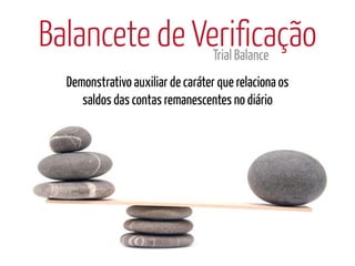 Balancete de Verificação
               Trial Balance
  Demonstrativo auxiliar de caráter que relaciona os
     saldos das contas remanescentes no diário
 