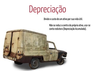 Depreciação
    Divide o custo de um ativo por sua vida útil.

          Não se reduz a contra do próprio ativo, usa-se
          conta redutora (Depreciação Acumulada).
 