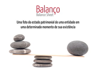 Balanço
               Balance Sheet
Uma foto do estado patrimonial de uma entidade em
  uma determinado momento de sua existência
 