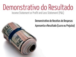 Demonstrativo do Resultado
   Income Statement or Profit and Loss Statement (P&L)

                         Demonstrativo de Receitas de Despesas
                         Apresenta o Resultado (Lucro ou Prejuízo)
 