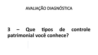 AVALIAÇÃO DIAGNÓSTICA
3 – Que tipos de controle
patrimonial você conhece?
 