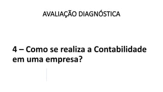 AVALIAÇÃO DIAGNÓSTICA
4 – Como se realiza a Contabilidade
em uma empresa?
 