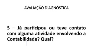 AVALIAÇÃO DIAGNÓSTICA
5 – Já participou ou teve contato
com alguma atividade envolvendo a
Contabilidade? Qual?
 