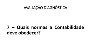 AVALIAÇÃO DIAGNÓSTICA
7 – Quais normas a Contabilidade
deve obedecer?
 