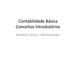 Contabilidade Básica
Conceitos Introdutórios
Wladimir Farias | Administrador
 