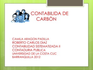 CONTABILIDA DE
            CARBÒN



CAMILA ARAGON PADILLA
ROBERTO CARLOS DIAZ
CONTABILIDAD SISTEMATIZADA II
CONTADURIA PUBLICA
UNIVERSIDAD DE LA COSTA CUC
BARRANQUILLA 2012
 