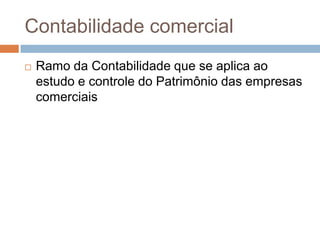Contabilidade comercial
   Ramo da Contabilidade que se aplica ao
    estudo e controle do Patrimônio das empresas
    comerciais
 