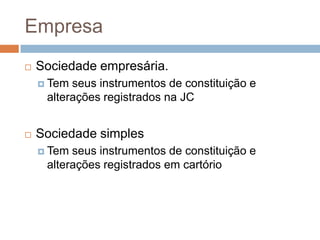 Empresa
   Sociedade empresária.
     Tem seus instrumentos de constituição e
     alterações registrados na JC


   Sociedade simples
     Tem seus instrumentos de constituição e
     alterações registrados em cartório
 