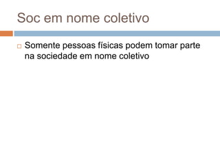 Soc em nome coletivo
   Somente pessoas físicas podem tomar parte
    na sociedade em nome coletivo
 
