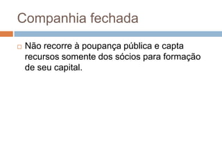 Companhia fechada
   Não recorre à poupança pública e capta
    recursos somente dos sócios para formação
    de seu capital.
 