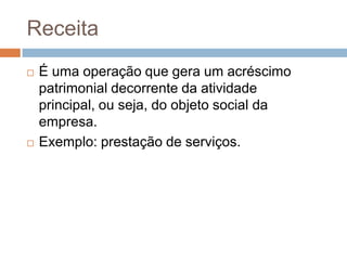 Receita
   É uma operação que gera um acréscimo
    patrimonial decorrente da atividade
    principal, ou seja, do objeto social da
    empresa.
   Exemplo: prestação de serviços.
 