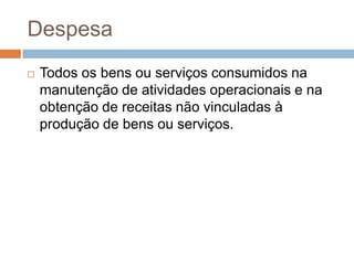 Despesa
   Todos os bens ou serviços consumidos na
    manutenção de atividades operacionais e na
    obtenção de receitas não vinculadas à
    produção de bens ou serviços.
 