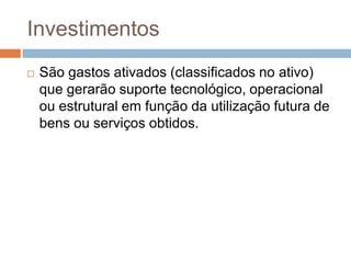 Investimentos
   São gastos ativados (classificados no ativo)
    que gerarão suporte tecnológico, operacional
    ou estrutural em função da utilização futura de
    bens ou serviços obtidos.
 
