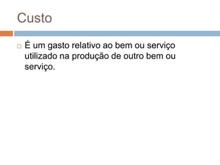 Custo
   É um gasto relativo ao bem ou serviço
    utilizado na produção de outro bem ou
    serviço.
 
