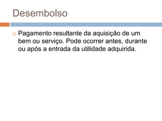 Desembolso
   Pagamento resultante da aquisição de um
    bem ou serviço. Pode ocorrer antes, durante
    ou após a entrada da utilidade adquirida.
 