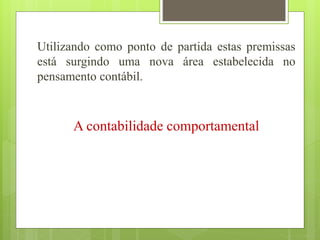 Utilizando como ponto de partida estas premissas
está surgindo uma nova área estabelecida no
pensamento contábil.
A contabilidade comportamental
 
