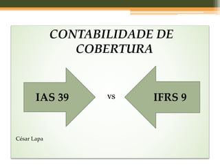 CONTABILIDADE DE
COBERTURA
vs
César Lapa
IAS 39 IFRS 9
 