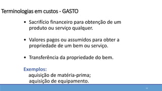 • Sacrifício financeiro para obtenção de um
produto ou serviço qualquer.
• Valores pagos ou assumidos para obter a
propriedade de um bem ou serviço.
• Transferência da propriedade do bem.
Exemplos:
aquisição de matéria-prima;
aquisição de equipamento.
15
Terminologias em custos - GASTO
 