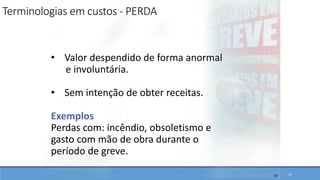 • Valor despendido de forma anormal
e involuntária.
• Sem intenção de obter receitas.
Exemplos
Perdas com: incêndio, obsoletismo e
gasto com mão de obra durante o
período de greve.
19
Terminologias em custos - PERDA
19
 
