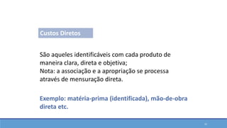 São aqueles identificáveis com cada produto de
maneira clara, direta e objetiva;
Nota: a associação e a apropriação se processa
através de mensuração direta.
Exemplo: matéria-prima (identificada), mão-de-obra
direta etc.
Custos Diretos
Classificações em Custos
22
 