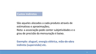 São aqueles alocados a cada produto através de
estimativas e aproximações;
Nota: a associação pode conter subjetividades e o
grau de precisão da mensuração é baixo.
Exemplo: aluguel, energia elétrica, mão-de-obra
indireta (supervisão) etc.
Custos Indiretos
Classificações em Custos
23
 
