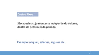 São aqueles cujo montante independe do volume,
dentro de determinado período.
Exemplo: aluguel, salários, seguros etc.
Custos Fixos
Classificações em Custos
24
 