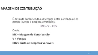 MARGEM DE CONTRIBUIÇÃO
É definida como sendo a diferença entre as vendas e os
gastos (custos e despesas) variáveis.
MC = V - CDV
Onde:
MC = Margem de Contribuição
V = Vendas
CDV= Custos e Despesas Variáveis
39
 