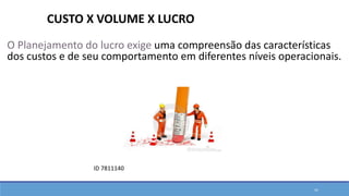 O Planejamento do lucro exige uma compreensão das características
dos custos e de seu comportamento em diferentes níveis operacionais.
CUSTO X VOLUME X LUCRO
ID 7811140
41
 