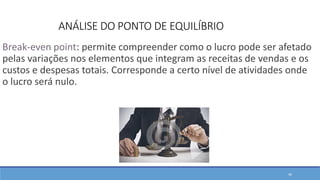 ANÁLISE DO PONTO DE EQUILÍBRIO
Break-even point: permite compreender como o lucro pode ser afetado
pelas variações nos elementos que integram as receitas de vendas e os
custos e despesas totais. Corresponde a certo nível de atividades onde
o lucro será nulo.
44
 