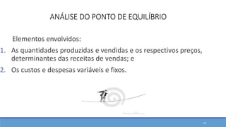 ANÁLISE DO PONTO DE EQUILÍBRIO
Elementos envolvidos:
1. As quantidades produzidas e vendidas e os respectivos preços,
determinantes das receitas de vendas; e
2. Os custos e despesas variáveis e fixos.
45
 
