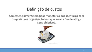 Definição de custos
São essencialmente medidas monetárias dos sacrifícios com
os quais uma organização tem que arcar a fim de atingir
seus objetivos.
7
 