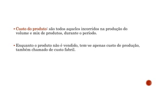 Custo do produto: são todos aqueles incorridos na produção do
volume e mix de produtos, durante o período.
 Enquanto o produto não é vendido, tem-se apenas custo de produção,
também chamado de custo fabril.
 