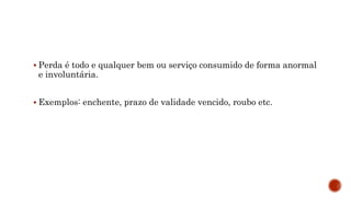  Perda é todo e qualquer bem ou serviço consumido de forma anormal
e involuntária.
 Exemplos: enchente, prazo de validade vencido, roubo etc.
 