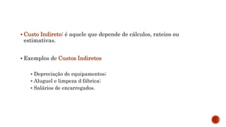  Custo Indireto: é aquele que depende de cálculos, rateios ou
estimativas.
 Exemplos de Custos Indiretos
 Depreciação de equipamentos;
 Aluguel e limpeza d fábrica;
 Salários de encarregados.
 