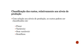 Classificação dos custos, relativamente aos níveis de
produção
 Com relação aos níveis de produção, os custos podem ser
classificados em:
 Fixos;
 Variáveis;
 Sem variáveis;
 Semifixos.
 